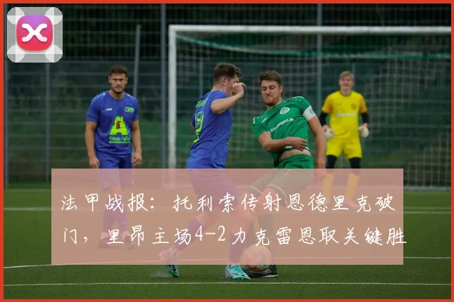 法甲战报:托利索传射恩德里克破门,里昂主场4-2力克雷恩取关键胜利