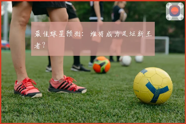 最佳球星预测：谁将成为足坛新王者？