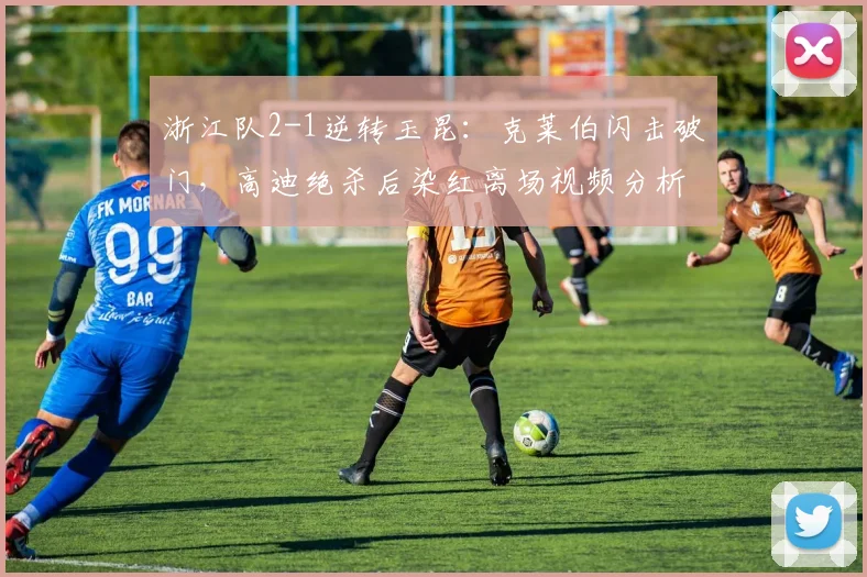 浙江队2-1逆转玉昆:克莱伯闪击破门,高迪绝杀后染红离场视频分析
