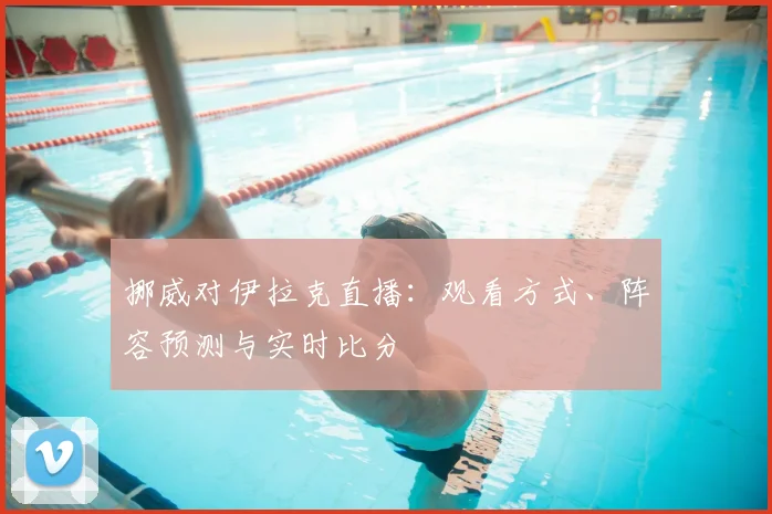 挪威对伊拉克直播：观看方式、阵容预测与实时比分