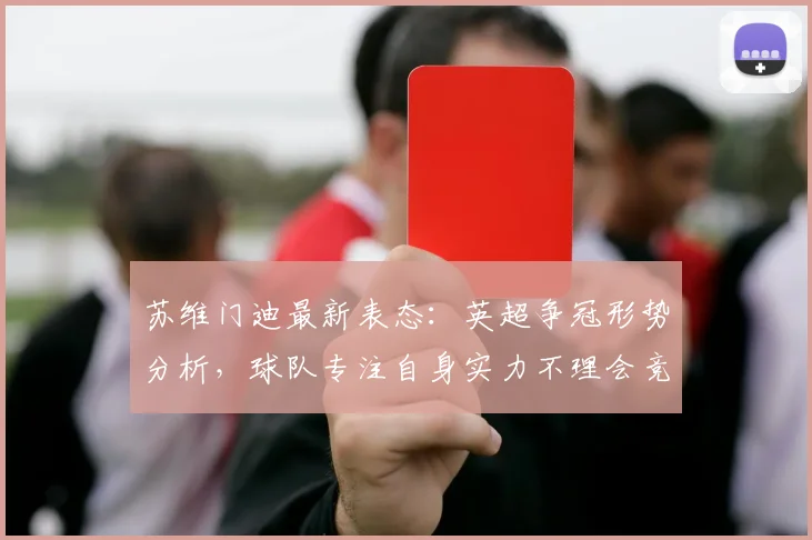 苏维门迪最新表态：英超争冠形势分析，球队专注自身实力不理会竞争对手
