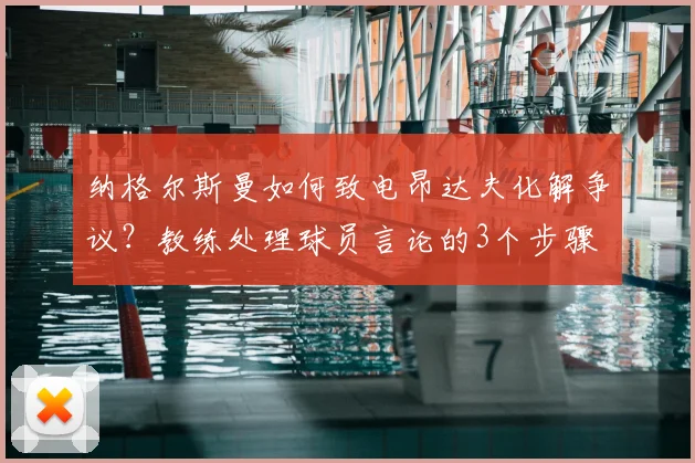 纳格尔斯曼如何致电昂达夫化解争议？教练处理球员言论的3个步骤