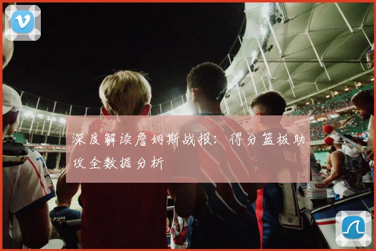 深度解读詹姆斯战报:得分篮板助攻全数据分析