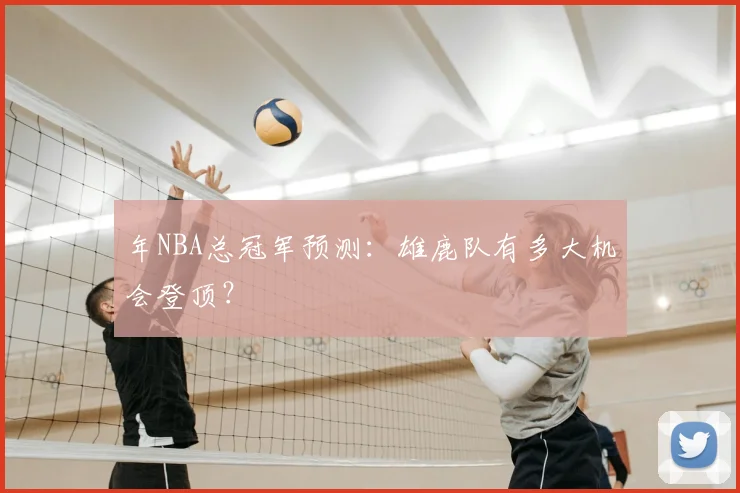 年NBA总冠军预测:雄鹿队有多大机会登顶?