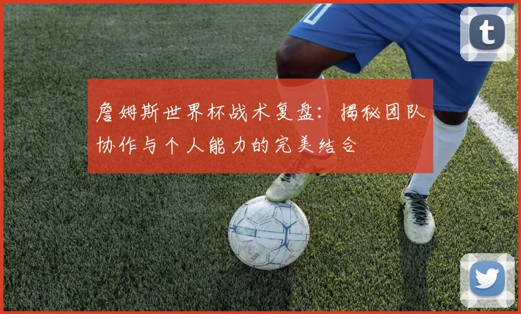 詹姆斯世界杯战术复盘：揭秘团队协作与个人能力的完美结合