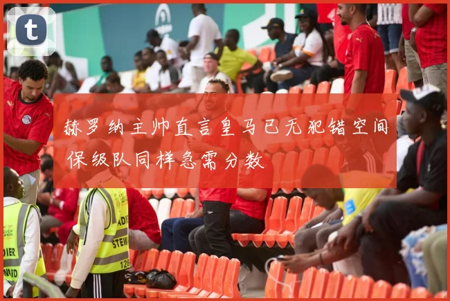 赫罗纳主帅直言皇马已无犯错空间 保级队同样急需分数