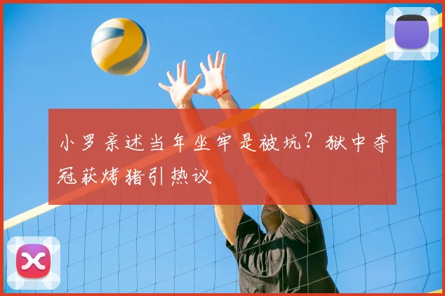 小罗亲述当年坐牢是被坑?狱中夺冠获烤猪引热议