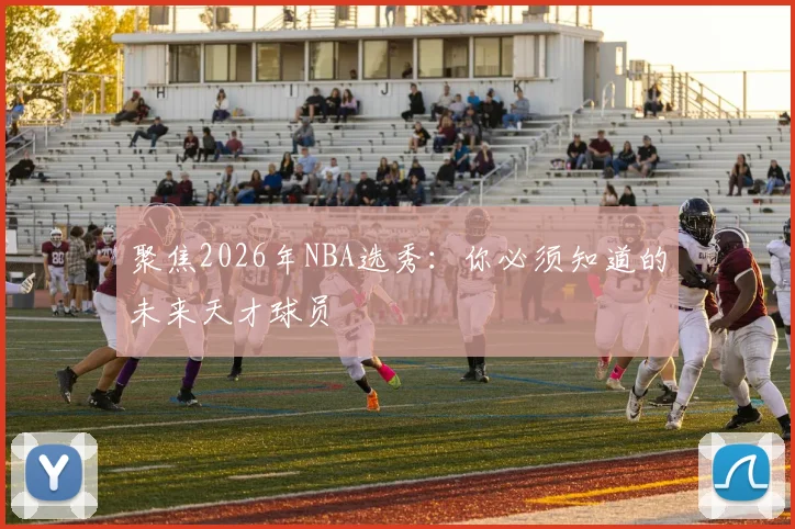 聚焦2026年NBA选秀：你必须知道的未来天才球员