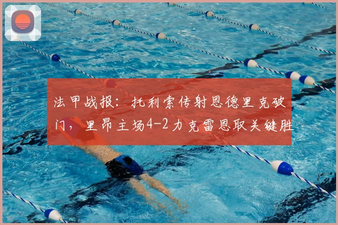 法甲战报：托利索传射恩德里克破门，里昂主场4-2力克雷恩取关键胜利