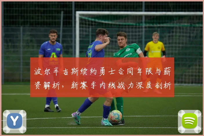 波尔辛吉斯续约勇士合同年限与薪资解析,新赛季内线战力深度剖析