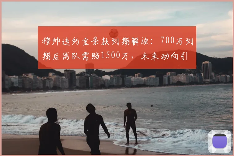 穆帅违约金条款到期解读：700万到期后离队需赔1500万，未来动向引关注