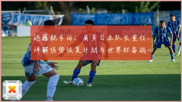 远藤航专访:肩负日本队长重任,详解伤势恢复计划与世界杯备战心路