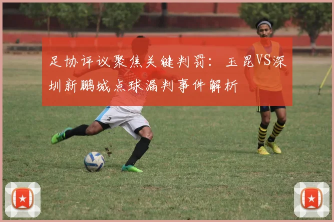 足协评议聚焦关键判罚：玉昆VS深圳新鹏城点球漏判事件解析